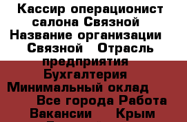 Кассир-операционист салона Связной › Название организации ­ Связной › Отрасль предприятия ­ Бухгалтерия › Минимальный оклад ­ 35 000 - Все города Работа » Вакансии   . Крым,Гвардейское